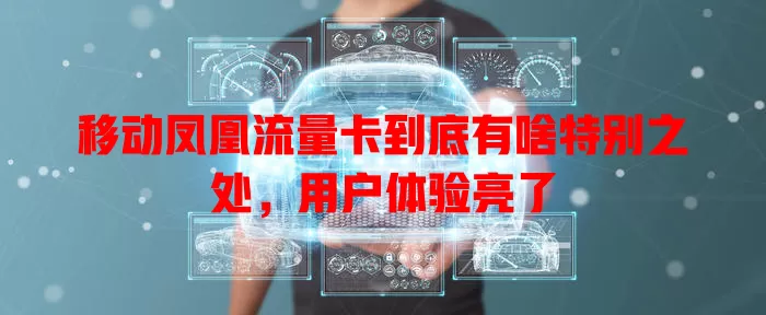 移动凤凰流量卡到底有啥特别之处，用户体验亮了
