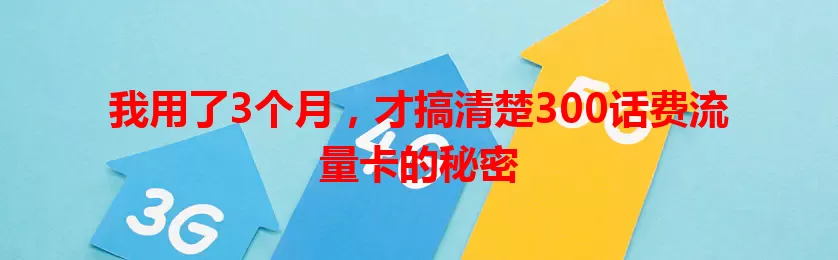 我用了3个月，才搞清楚300话费流量卡的秘密
