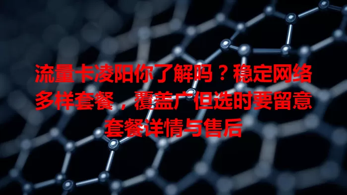 流量卡凌阳你了解吗？稳定网络多样套餐，覆盖广但选时要留意套餐详情与售后