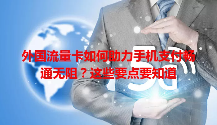 外国流量卡如何助力手机支付畅通无阻？这些要点要知道