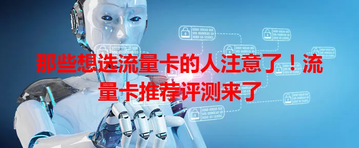 那些想选流量卡的人注意了！流量卡推荐评测来了
