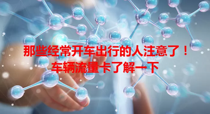 那些经常开车出行的人注意了！车辆流量卡了解一下