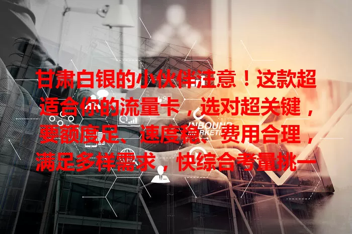 甘肃白银的小伙伴注意！这款超适合你的流量卡，选对超关键，要额度足、速度稳、费用合理，满足多样需求，快综合考量挑一款！