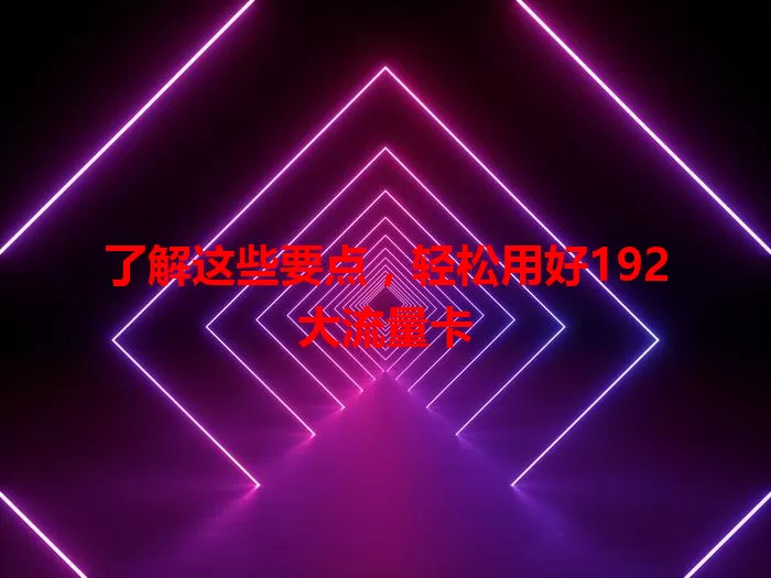 了解这些要点，轻松用好192大流量卡