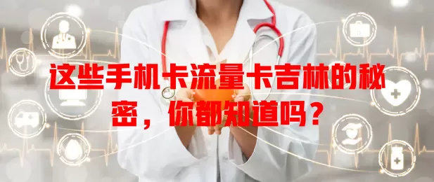 这些手机卡流量卡吉林的秘密，你都知道吗？