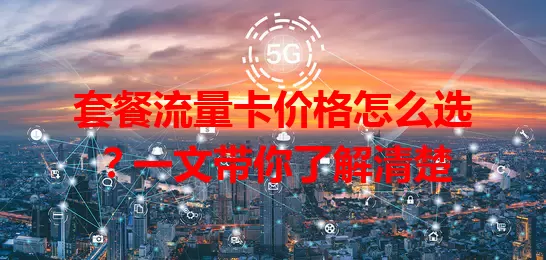 套餐流量卡价格怎么选？一文带你了解清楚