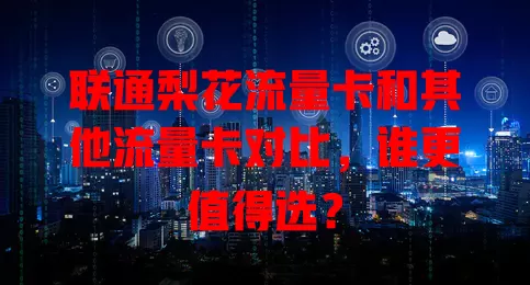 联通梨花流量卡和其他流量卡对比，谁更值得选？