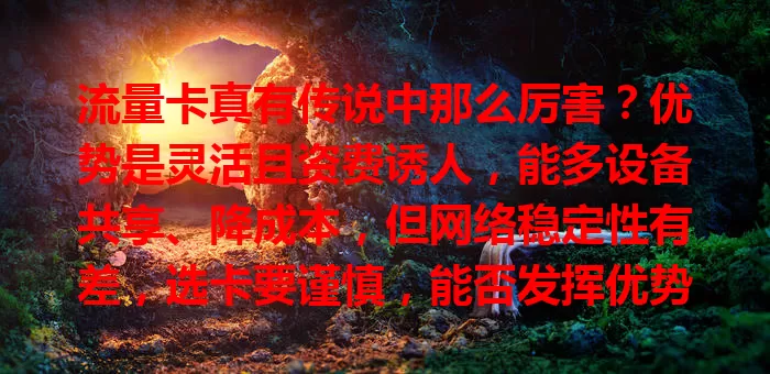 流量卡真有传说中那么厉害？优势是灵活且资费诱人，能多设备共享、降成本，但网络稳定性有差，选卡要谨慎，能否发挥优势关键看咋用