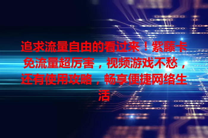 追求流量自由的看过来！紫藤卡免流量超厉害，视频游戏不愁，还有使用攻略，畅享便捷网络生活