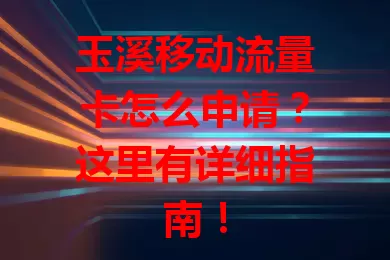 玉溪移动流量卡怎么申请？这里有详细指南！