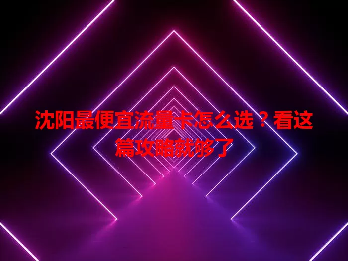 沈阳最便宜流量卡怎么选？看这篇攻略就够了