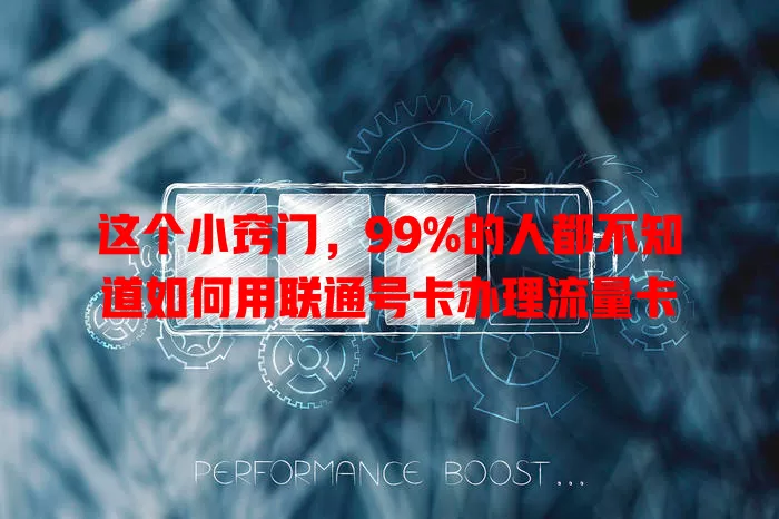 这个小窍门，99%的人都不知道如何用联通号卡办理流量卡