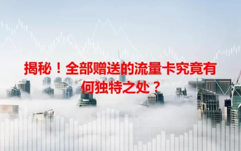 揭秘！全部赠送的流量卡究竟有何独特之处？