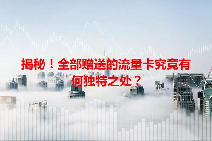 揭秘！全部赠送的流量卡究竟有何独特之处？