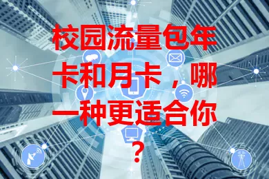 校园流量包年卡和月卡，哪一种更适合你？
