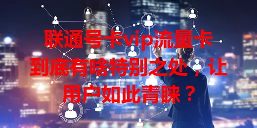 联通号卡vip流量卡到底有啥特别之处，让用户如此青睐？
