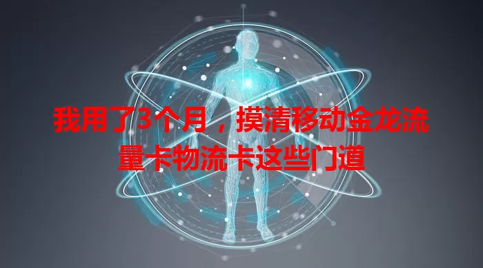 我用了3个月，摸清移动金龙流量卡物流卡这些门道