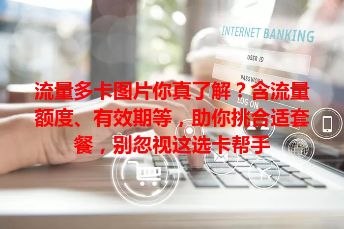 流量多卡图片你真了解？含流量额度、有效期等，助你挑合适套餐，别忽视这选卡帮手