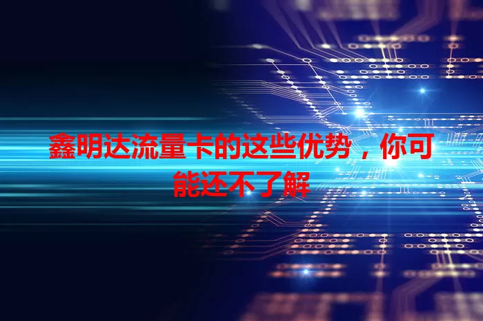 鑫明达流量卡的这些优势，你可能还不了解