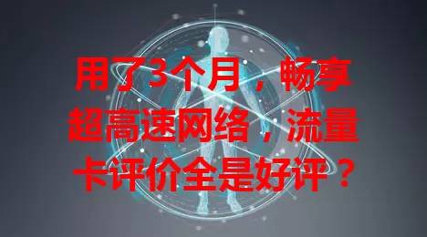 用了3个月，畅享超高速网络，流量卡评价全是好评？