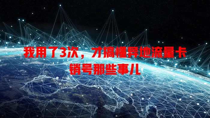 我用了3次，才搞懂异地流量卡销号那些事儿