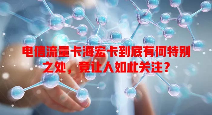 电信流量卡海宏卡到底有何特别之处，竟让人如此关注？