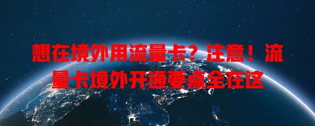 想在境外用流量卡？注意！流量卡境外开通要点全在这