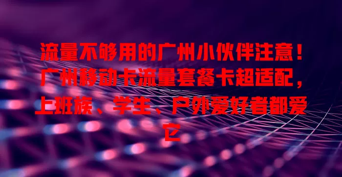 流量不够用的广州小伙伴注意！广州移动卡流量套餐卡超适配，上班族、学生、户外爱好者都爱它