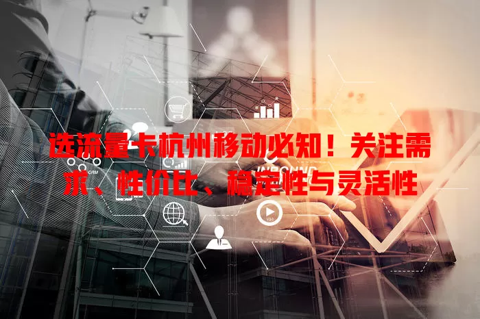 选流量卡杭州移动必知！关注需求、性价比、稳定性与灵活性
