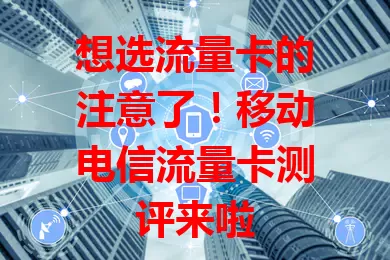想选流量卡的注意了！移动电信流量卡测评来啦