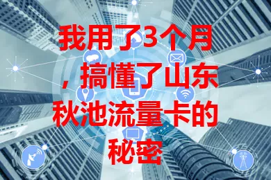 我用了3个月，搞懂了山东秋池流量卡的秘密