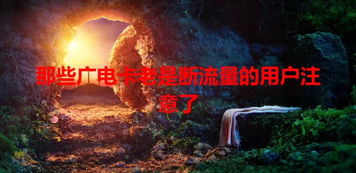 那些广电卡老是断流量的用户注意了