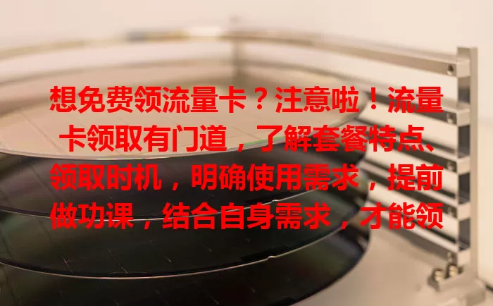 想免费领流量卡？注意啦！流量卡领取有门道，了解套餐特点、领取时机，明确使用需求，提前做功课，结合自身需求，才能领到适合的，畅享网络生活！
