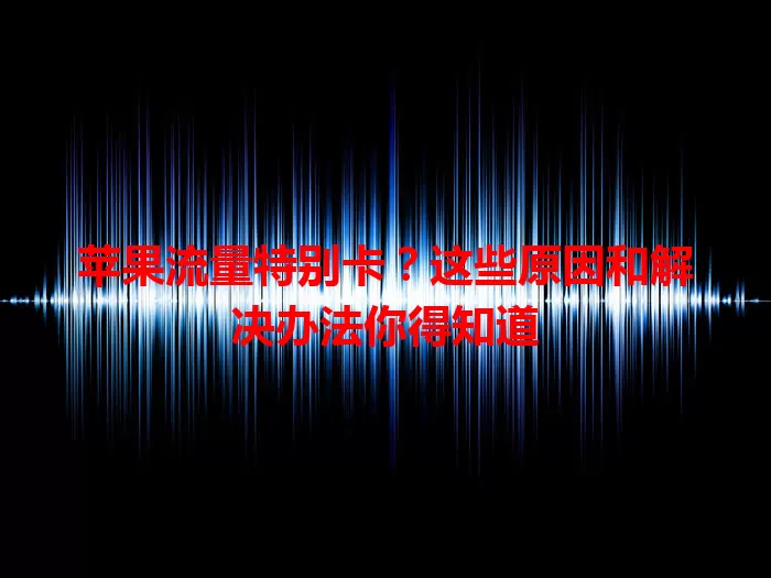 苹果流量特别卡？这些原因和解决办法你得知道