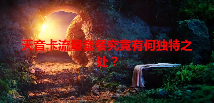 天音卡流量套餐究竟有何独特之处？