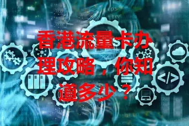 香港流量卡办理攻略，你知道多少？