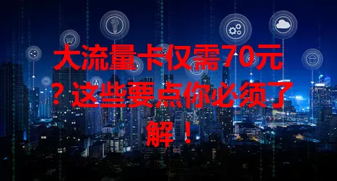 大流量卡仅需70元？这些要点你必须了解！