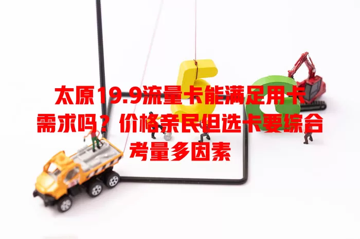 太原19.9流量卡能满足用卡需求吗？价格亲民但选卡要综合考量多因素