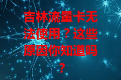 吉林流量卡无法使用？这些原因你知道吗？