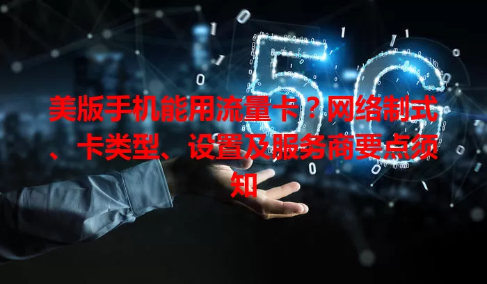 美版手机能用流量卡？网络制式、卡类型、设置及服务商要点须知