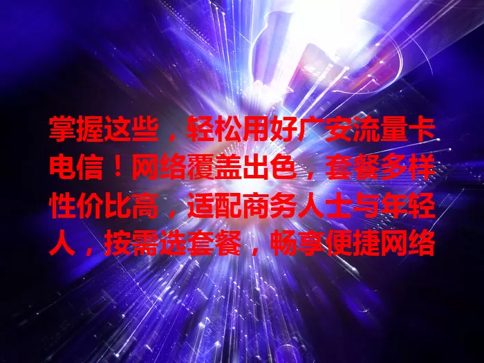 掌握这些，轻松用好广安流量卡电信！网络覆盖出色，套餐多样性价比高，适配商务人士与年轻人，按需选套餐，畅享便捷网络生活