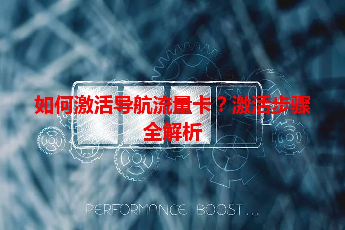 如何激活导航流量卡？激活步骤全解析