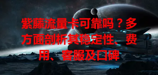 紫藤流量卡可靠吗？多方面剖析其稳定性、费用、客服及口碑