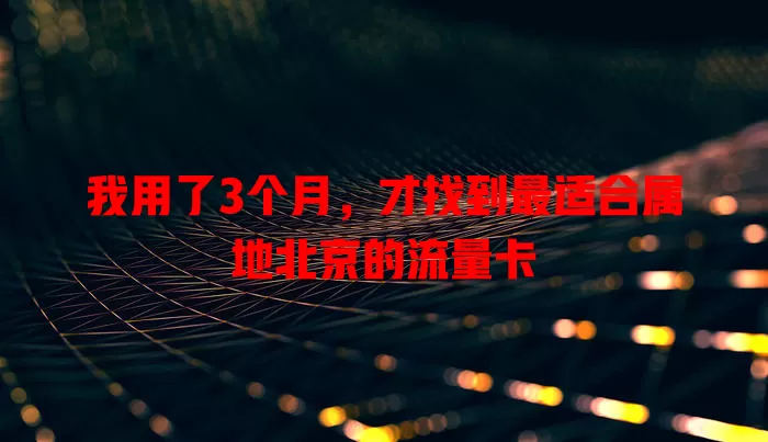 我用了3个月，才找到最适合属地北京的流量卡