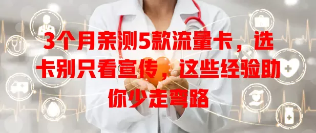 3个月亲测5款流量卡，选卡别只看宣传，这些经验助你少走弯路