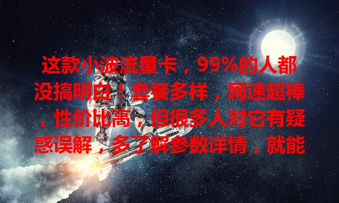 这款小波流量卡，99%的人都没搞明白！套餐多样，网速超棒，性价比高，但很多人对它有疑惑误解，多了解参数详情，就能发现魅力选到适合的，让网络生活更精彩