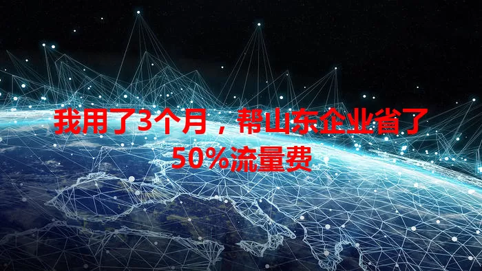 我用了3个月，帮山东企业省了50%流量费