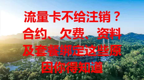 流量卡不给注销？合约、欠费、资料及套餐绑定这些原因你得知道