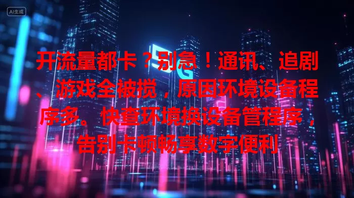 开流量都卡？别急！通讯、追剧、游戏全被搅，原因环境设备程序多。快查环境换设备管程序，告别卡顿畅享数字便利