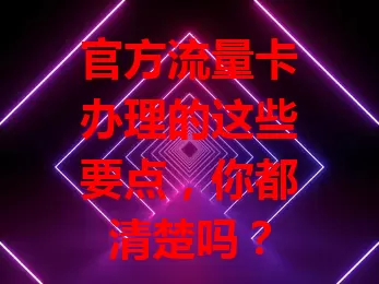 官方流量卡办理的这些要点，你都清楚吗？